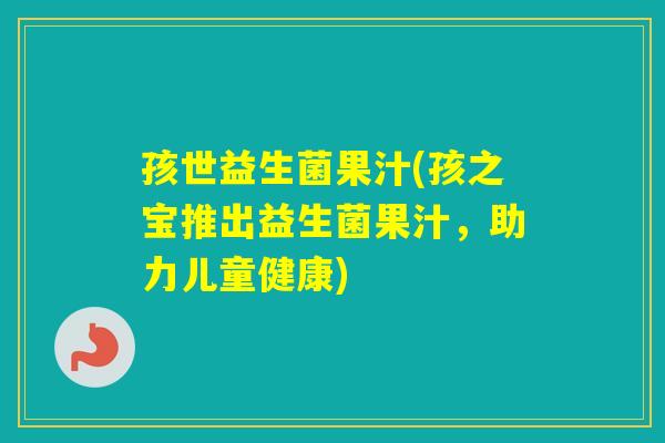 孩世益生菌果汁(孩之宝推出益生菌果汁,助力儿童健康) 孩世益生菌果汁(孩之宝推出益生菌果汁,助力儿童健康)