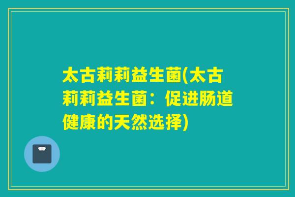 太古莉莉益生菌(太古莉莉益生菌：促进肠道健康的天然选择)