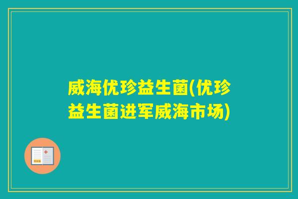 威海优珍益生菌(优珍益生菌进军威海市场)