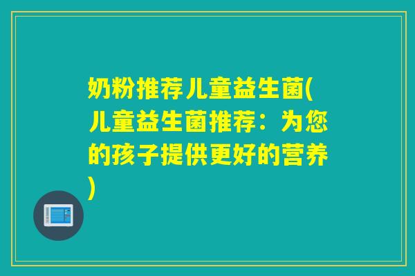 奶粉推荐儿童益生菌(儿童益生菌推荐：为您的孩子提供更好的营养)