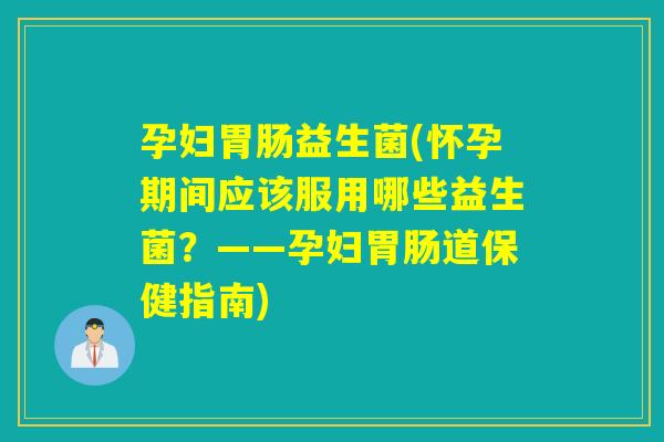 孕妇益生菌(怀孕期间应该服用哪些益生菌？——孕妇道保健指南)
