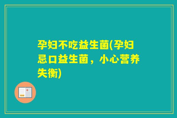 孕妇不吃益生菌(孕妇忌口益生菌,小心营养失衡) 孕妇不吃益生菌(孕妇忌口益生菌,小心营养失衡)