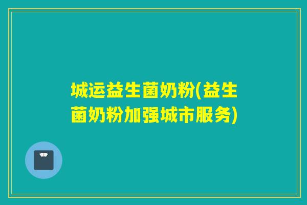 城运益生菌奶粉(益生菌奶粉加强城市服务)