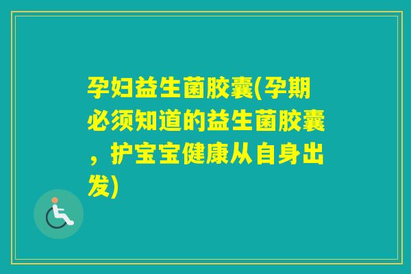 孕妇益生菌胶囊(孕期必须知道的益生菌胶囊，护宝宝健康从自身出发)