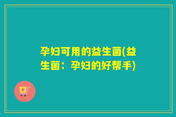 孕妇可用的益生菌(益生菌：孕妇的好帮手)