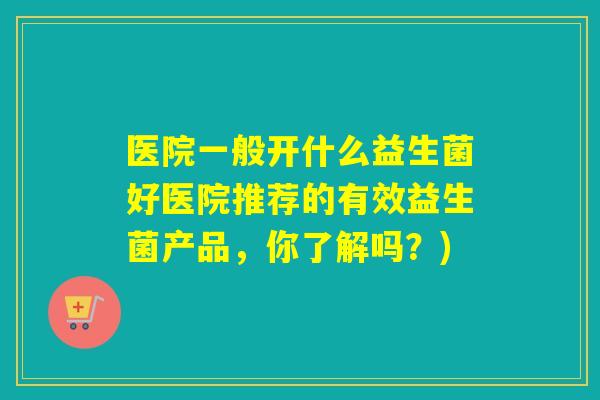 医院一般开什么益生菌好医院推荐的有效益生菌产品,你了解吗?) 医院一般开什么益生菌好医院推荐的有效益生菌产品,你了解吗?)