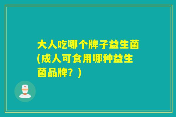 大人吃哪个牌子益生菌(成人可食用哪种益生菌品牌？)