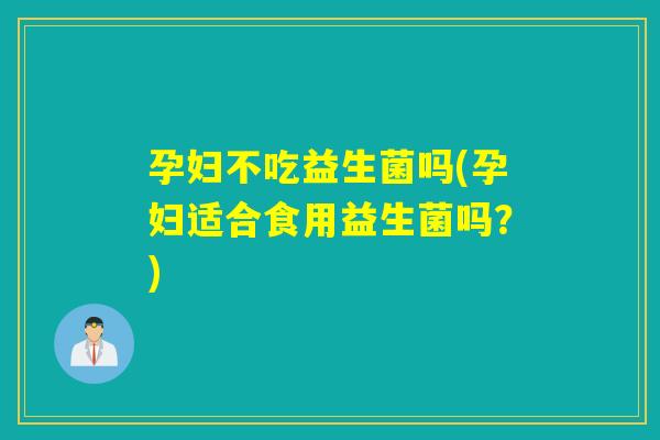 孕妇不吃益生菌吗(孕妇适合食用益生菌吗?) 孕妇不吃益生菌吗(孕妇适合食用益生菌吗?)