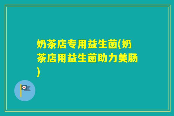 奶茶店专用益生菌(奶茶店用益生菌助力美肠)