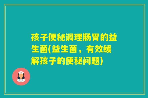 孩子调理肠胃的益生菌(益生菌，有效缓解孩子的问题)