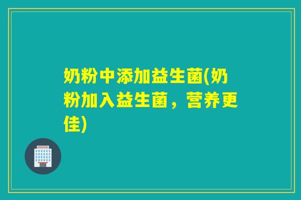 奶粉中添加益生菌(奶粉加入益生菌,营养更佳) 奶粉中添加益生菌(奶粉加入益生菌,营养更佳)