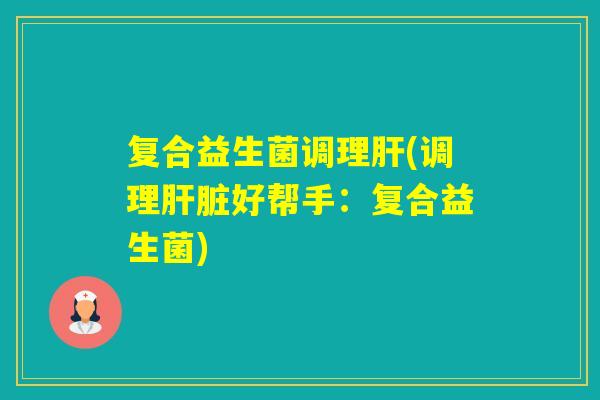 复合益生菌调理(调理好帮手:复合益生菌) 复合益生菌调理(调理好帮手:复合益生菌)