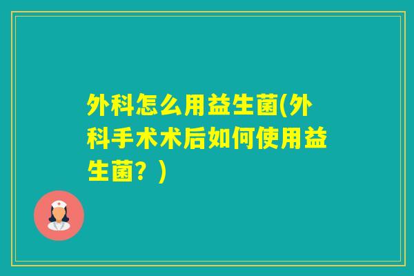 外科怎么用益生菌(外科手术术后如何使用益生菌?) 外科怎么用益生菌(外科手术术后如何使用益生菌?)
