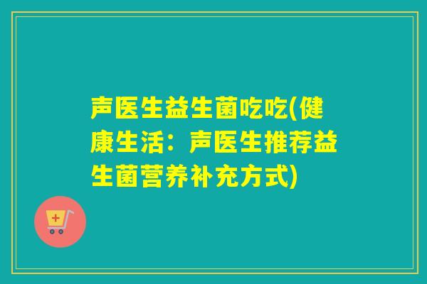 声医生益生菌吃吃(健康生活：声医生推荐益生菌营养补充方式)