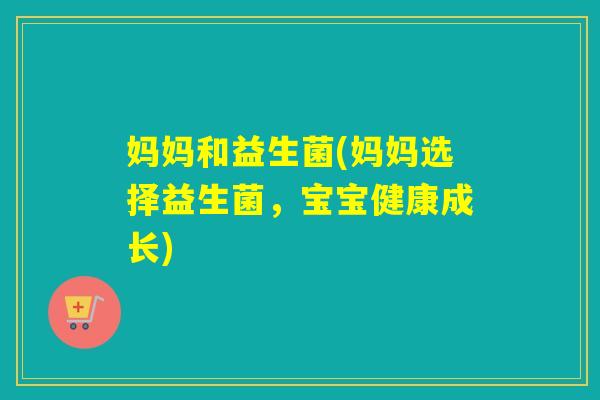 妈妈和益生菌(妈妈选择益生菌,宝宝健康成长) 妈妈和益生菌(妈妈选择益生菌,宝宝健康成长)