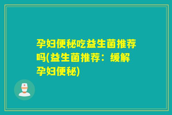 孕妇吃益生菌推荐吗(益生菌推荐:缓解孕妇) 孕妇吃益生菌推荐吗(益生菌推荐:缓解孕妇)