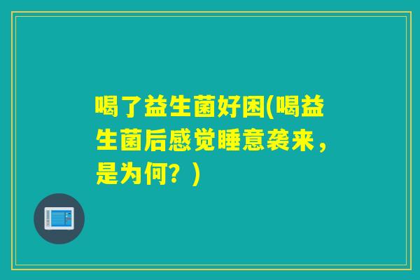喝了益生菌好困(喝益生菌后感觉睡意袭来，是为何？)
