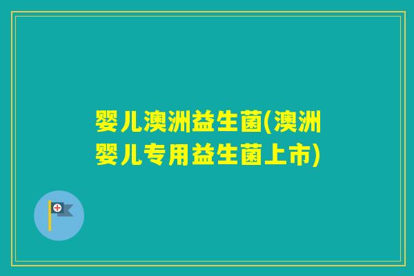 婴儿澳洲益生菌(澳洲婴儿专用益生菌上市)