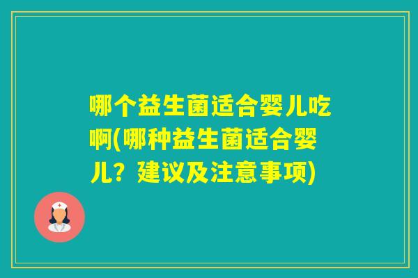 哪个益生菌适合婴儿吃啊(哪种益生菌适合婴儿？建议及注意事项)