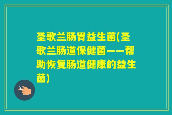 圣歌兰肠胃益生菌(圣歌兰肠道保健菌——帮助恢复肠道健康的益生菌)