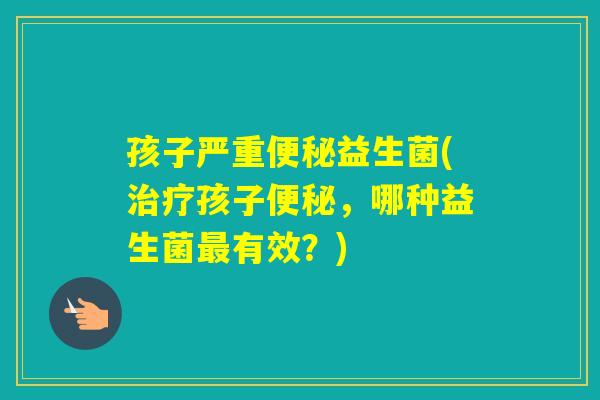 孩子严重益生菌(孩子，哪种益生菌有效？)