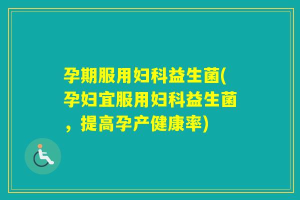 孕期服用益生菌(孕妇宜服用益生菌，提高孕产健康率)