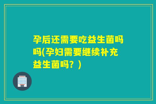 孕后还需要吃益生菌吗吗(孕妇需要继续补充益生菌吗?) 孕后还需要吃益生菌吗吗(孕妇需要继续补充益生菌吗?)