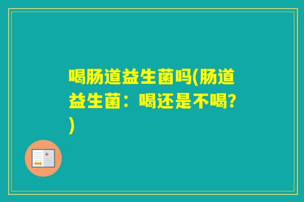 喝肠道益生菌吗(肠道益生菌：喝还是不喝？)