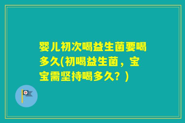 婴儿初次喝益生菌要喝多久(初喝益生菌，宝宝需坚持喝多久？)