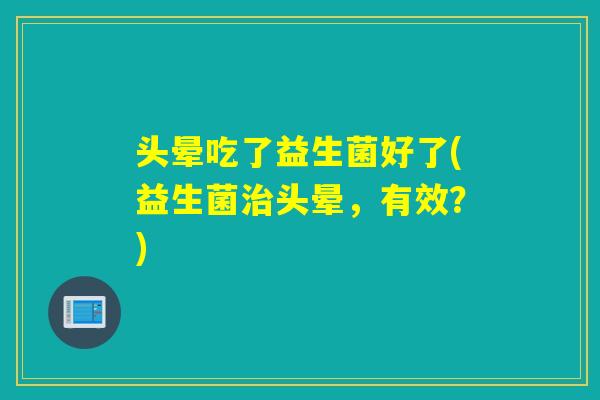 头晕吃了益生菌好了(益生菌头晕，有效？)