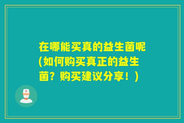 在哪能买真的益生菌呢(如何购买真正的益生菌？购买建议分享！)