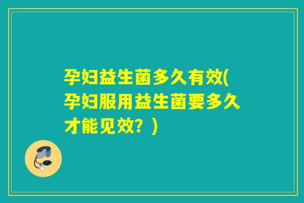 孕妇益生菌多久有效(孕妇服用益生菌要多久才能见效?) 孕妇益生菌多久有效(孕妇服用益生菌要多久才能见效?)