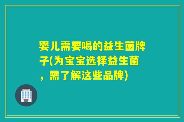 婴儿需要喝的益生菌牌子(为宝宝选择益生菌,需了解这些品牌) 婴儿需要喝的益生菌牌子(为宝宝选择益生菌,需了解这些品牌)