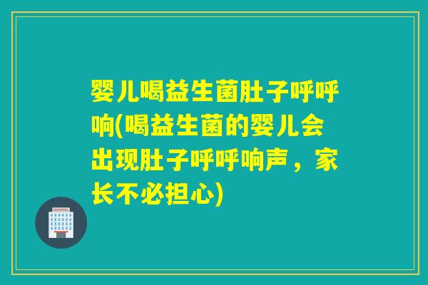 婴儿喝益生菌肚子呼呼响(喝益生菌的婴儿会出现肚子呼呼响声，家长不必担心)