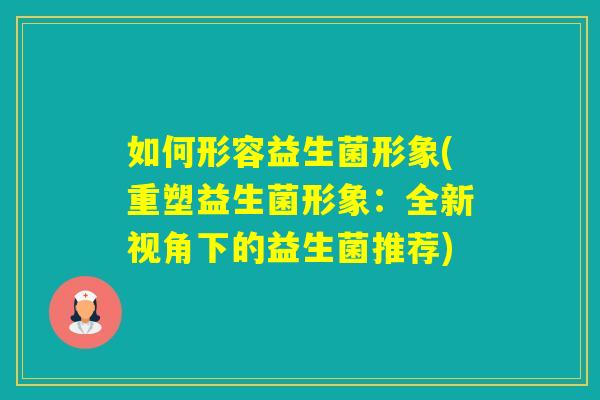 如何形容益生菌形象(重塑益生菌形象:全新视角下的益生菌推荐) 如何形容益生菌形象(重塑益生菌形象:全新视角下的益生菌推荐)