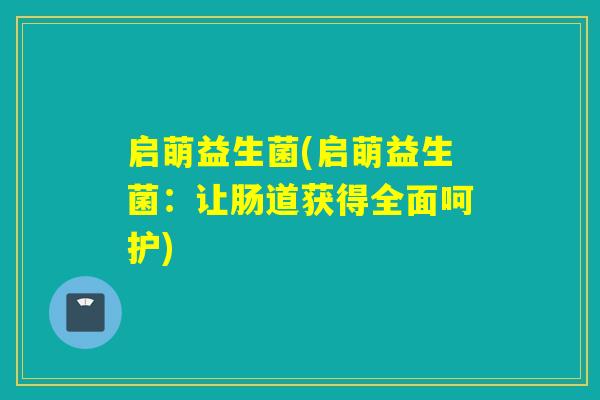 启萌益生菌(启萌益生菌:让肠道获得全面呵护) 启萌益生菌(启萌益生菌:让肠道获得全面呵护)