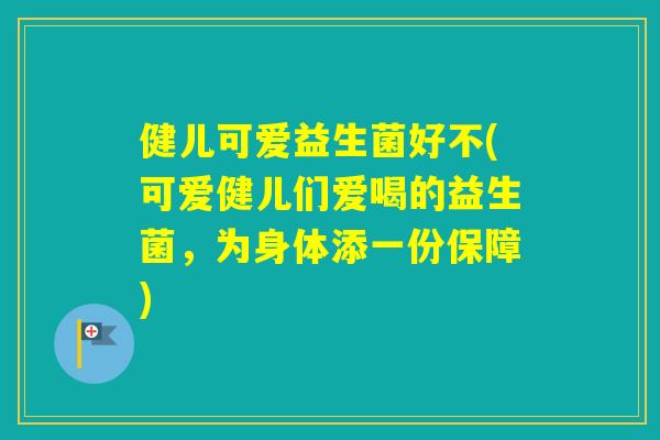 健儿可爱益生菌好不(可爱健儿们爱喝的益生菌，为身体添一份保障)