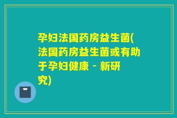 孕妇法国药房益生菌(法国药房益生菌或有助于孕妇健康 - 新研究)