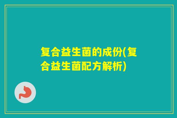 复合益生菌的成份(复合益生菌配方解析) 复合益生菌的成份(复合益生菌配方解析)