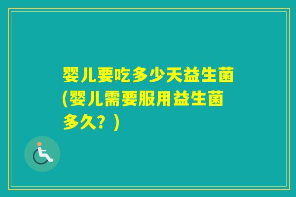 婴儿要吃多少天益生菌(婴儿需要服用益生菌多久?) 婴儿要吃多少天益生菌(婴儿需要服用益生菌多久?)
