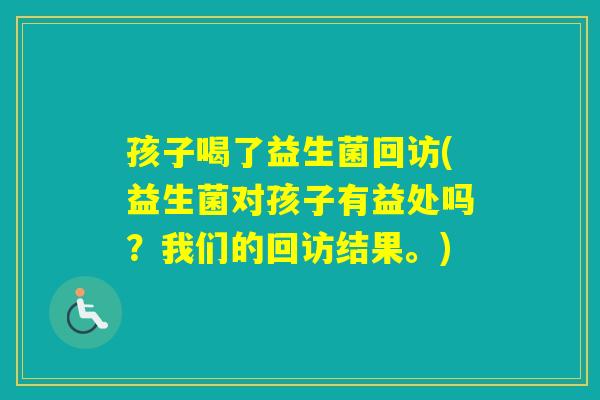 孩子喝了益生菌回访(益生菌对孩子有益处吗?我们的回访结果。) 孩子喝了益生菌回访(益生菌对孩子有益处吗?我们的回访结果。)