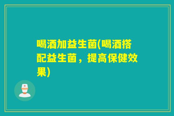 喝酒加益生菌(喝酒搭配益生菌,提高保健效果) 喝酒加益生菌(喝酒搭配益生菌,提高保健效果)