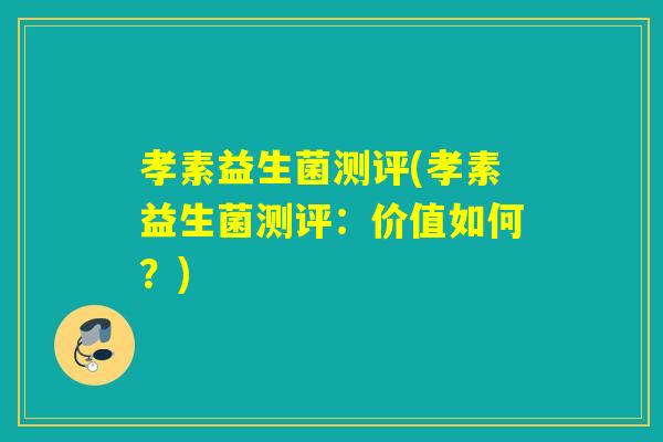 孝素益生菌测评(孝素益生菌测评:价值如何?) 孝素益生菌测评(孝素益生菌测评:价值如何?)