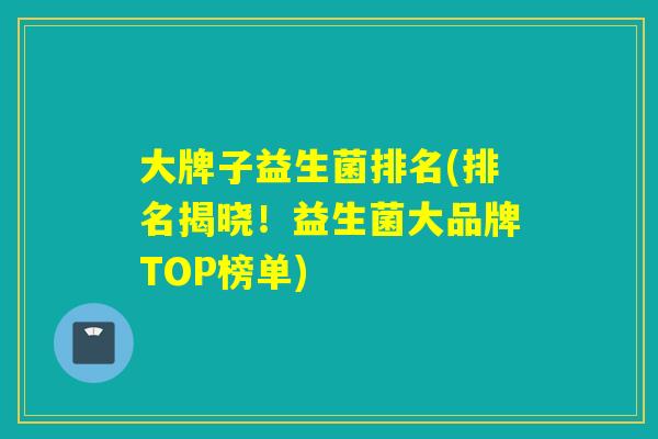 大牌子益生菌排名(排名揭晓！益生菌大品牌TOP榜单)