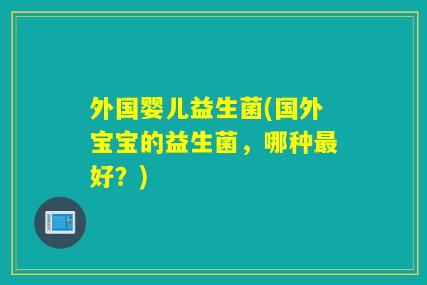 外国婴儿益生菌(国外宝宝的益生菌，哪种好？)