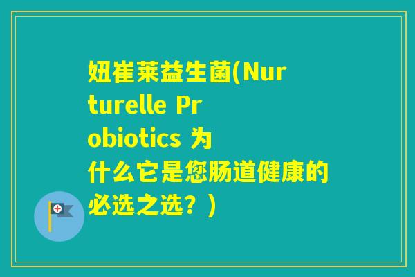妞崔莱益生菌(Nurturelle Probiotics 为什么它是您肠道健康的必选之选?) 妞崔莱益生菌(Nurturelle Probiotics 为什么它是您肠道健康的必选之选?)