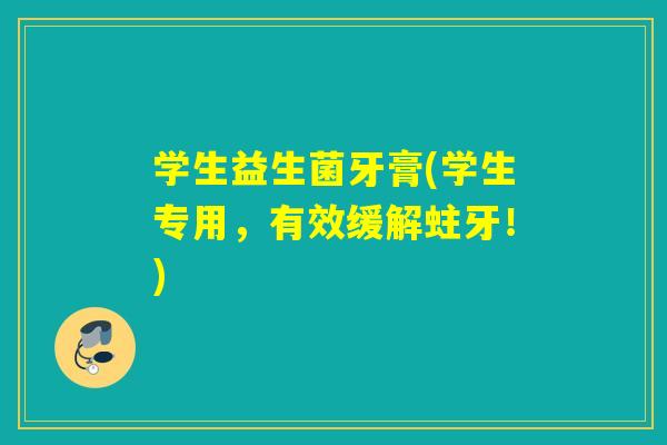 学生益生菌牙膏(学生专用,有效缓解蛀牙!) 学生益生菌牙膏(学生专用,有效缓解蛀牙!)