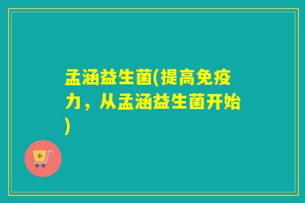 孟涵益生菌(提高力，从孟涵益生菌开始)