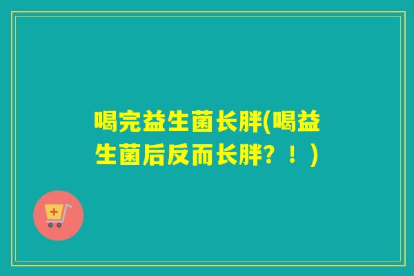 喝完益生菌长胖(喝益生菌后反而长胖?!) 喝完益生菌长胖(喝益生菌后反而长胖?!)