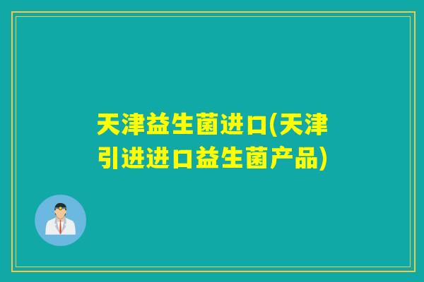 天津益生菌进口(天津引进进口益生菌产品) 天津益生菌进口(天津引进进口益生菌产品)